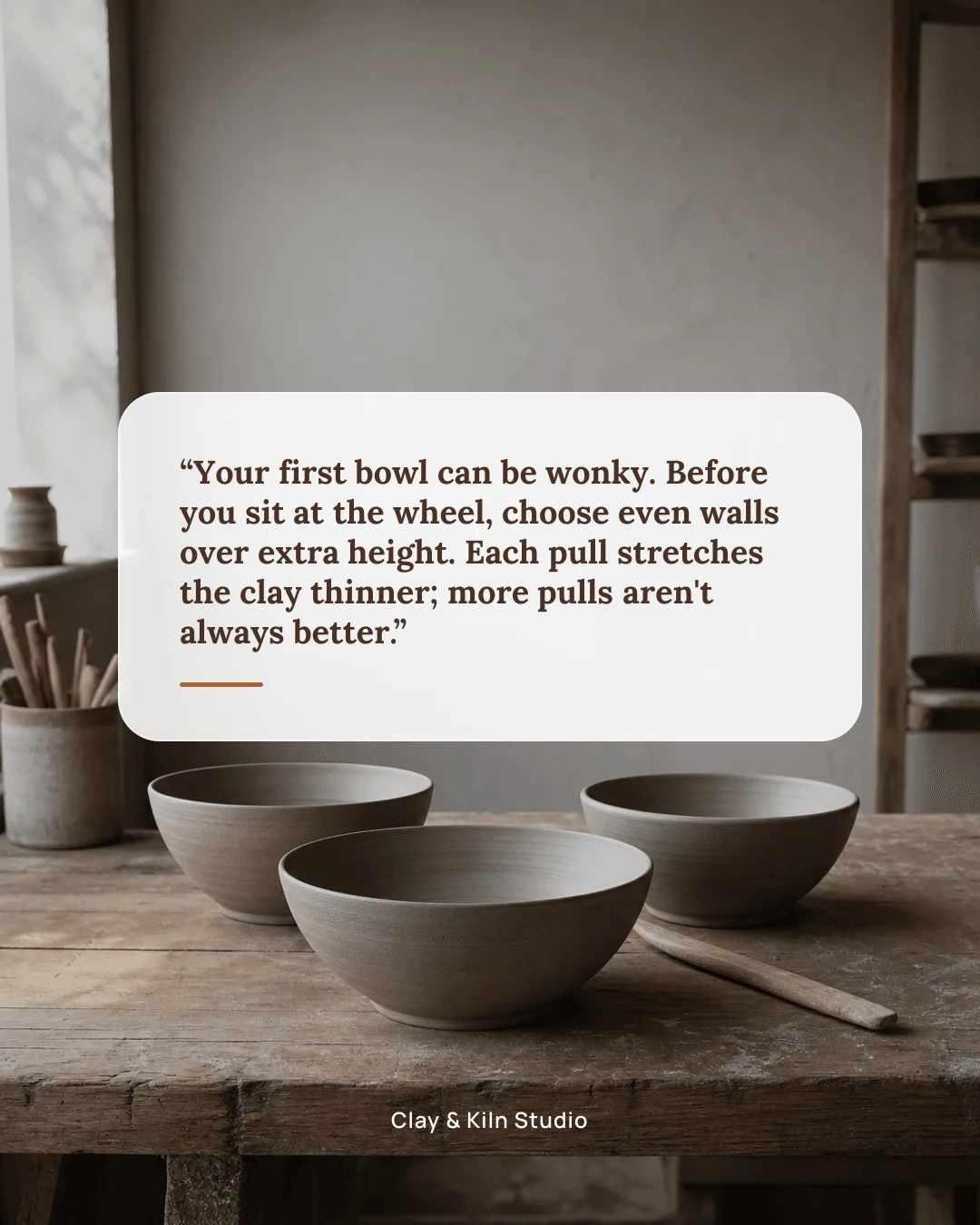 Clay & Kiln Studio branded quote graphic: Your first bowl can be wonky. Before you sit at the wheel, choose even walls over extra height. Each pull stretches the clay thinner; more pulls aren't always better.